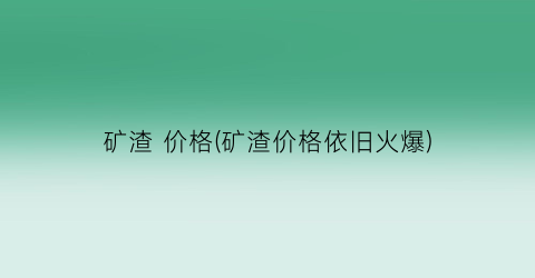 矿渣 价格(矿渣价格依旧火爆)